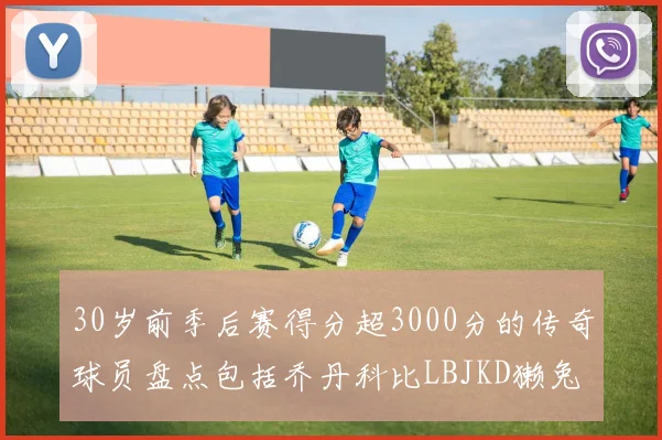 30岁前季后赛得分超3000分的传奇球员盘点包括乔丹科比LBJKD獭兔