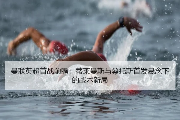曼联英超首战前瞻：蒂莱曼斯与桑托斯首发悬念下的战术新局