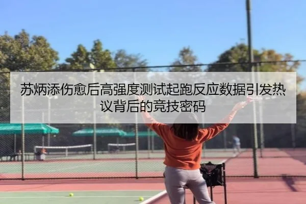 苏炳添伤愈后高强度测试起跑反应数据引发热议背后的竞技密码